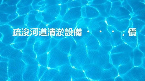 疏浚河道清淤設備，價格通明刨析！